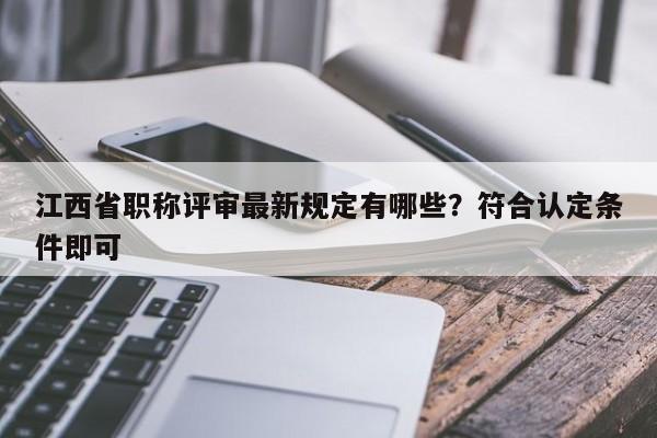 江西省職稱(chēng)評(píng)審最新規(guī)定有哪些？符合認(rèn)定條件即可