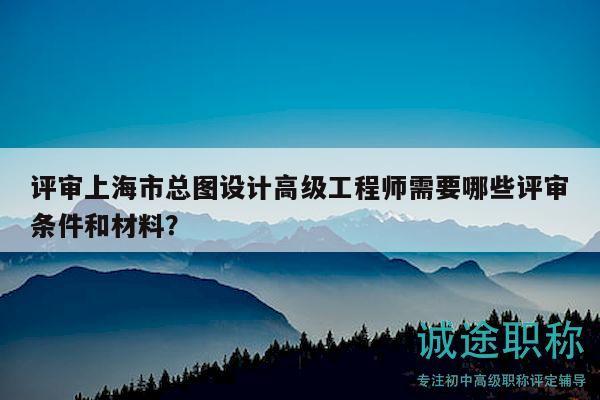評審上海市總圖設(shè)計(jì)高級工程師需要哪些評審條件和材料？