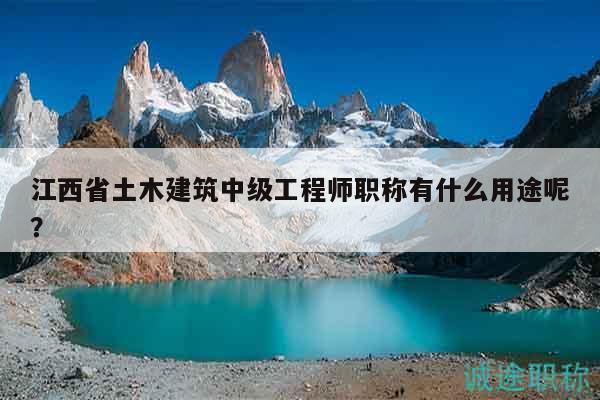 江西省土木建筑中級(jí)工程師職稱有什么用途呢？