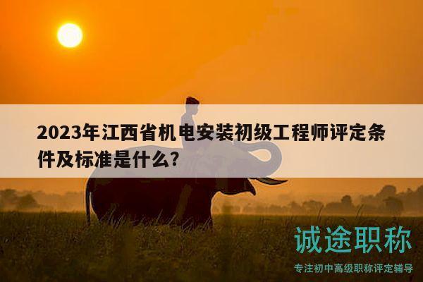 2023年江西省機電安裝初級工程師評定條件及標準是什么？
