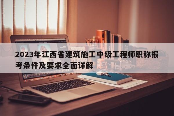 2023年江西省建筑施工中級(jí)工程師職稱(chēng)報(bào)考條件及要求全面詳解