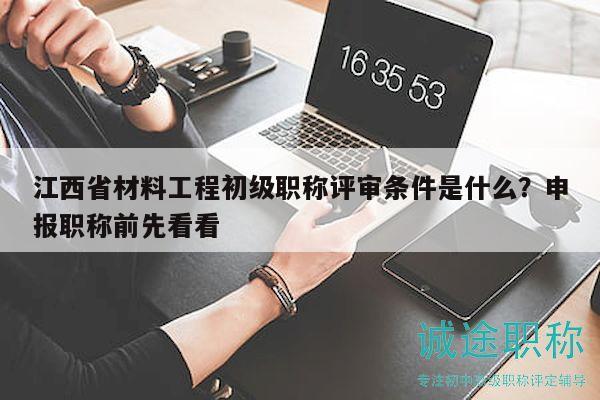 江西省材料工程初級(jí)職稱(chēng)評(píng)審條件是什么？申報(bào)職稱(chēng)前先看看