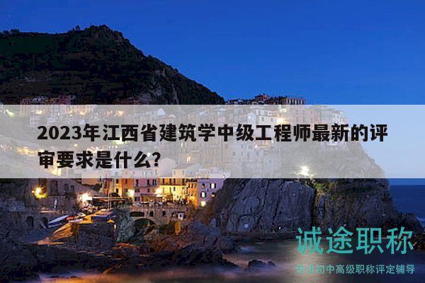 2023年江西省建筑學(xué)中級(jí)工程師最新的評(píng)審要求是什么？