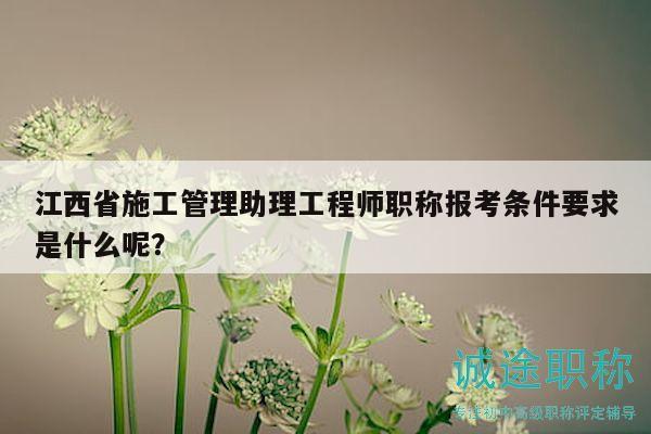 江西省施工管理助理工程師職稱報(bào)考條件要求是什么呢？