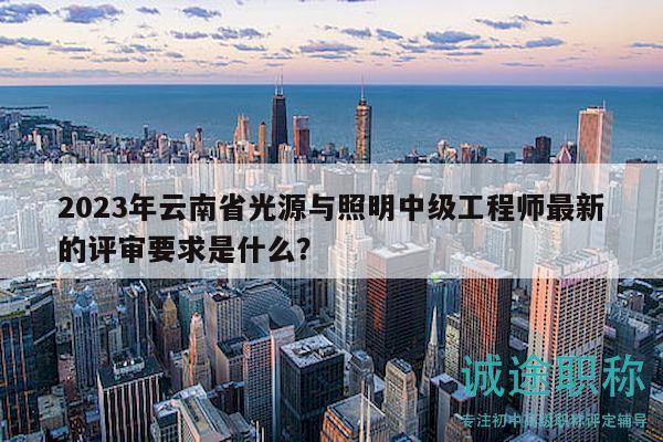 2023年云南省光源與照明中級(jí)工程師最新的評(píng)審要求是什么？