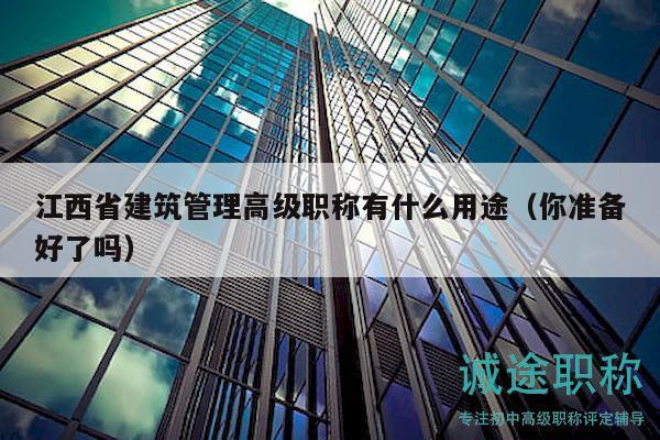 江西省建筑管理高級職稱有什么用途（你準備好了嗎）
