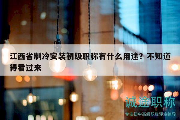 江西省制冷安裝初級職稱有什么用途？不知道得看過來