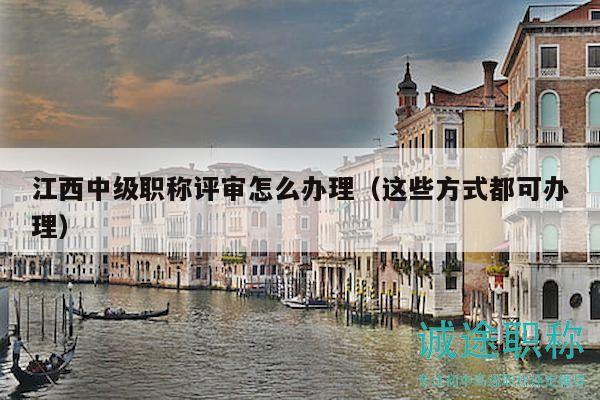 江西中級(jí)職稱評(píng)審怎么辦理（這些方式都可辦理）