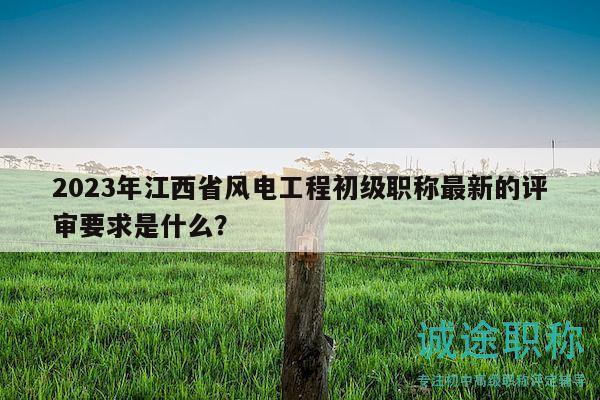 2023年江西省風(fēng)電工程初級(jí)職稱最新的評(píng)審要求是什么？