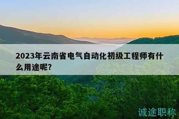 2023年云南省電氣自動化初級工程師有什么用途呢？