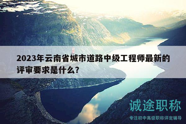 2023年云南省城市道路中級(jí)工程師最新的評(píng)審要求是什么？