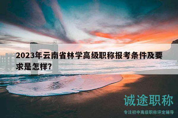 2023年云南省林學高級職稱報考條件及要求是怎樣？