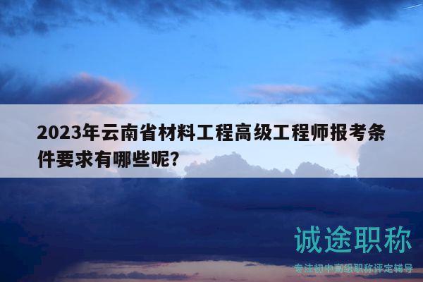 2023年云南省材料工程高級工程師報考條件要求有哪些呢？