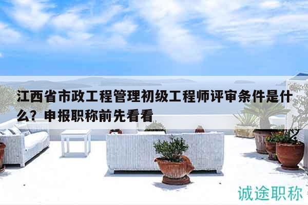 江西省市政工程管理初級(jí)工程師評(píng)審條件是什么？申報(bào)職稱前先看看