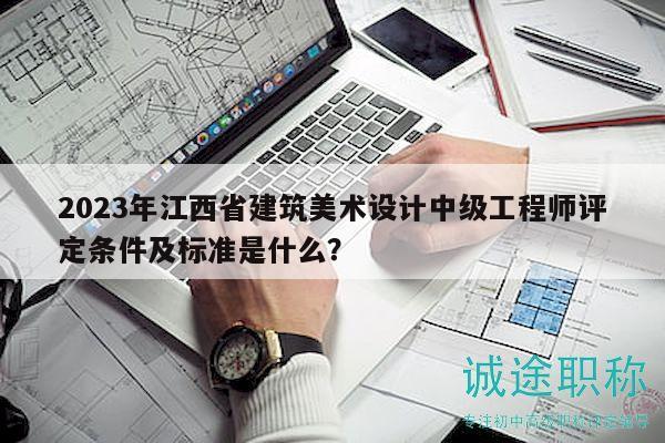 2023年江西省建筑美術(shù)設(shè)計中級工程師評定條件及標(biāo)準(zhǔn)是什么？
