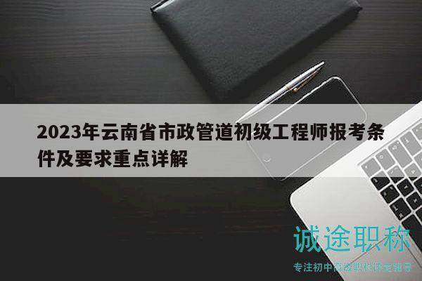 2023年云南省市政管道初級(jí)工程師報(bào)考條件及要求重點(diǎn)詳解