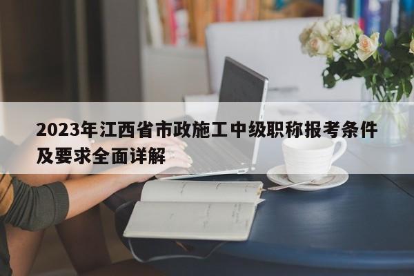 2023年江西省市政施工中級(jí)職稱報(bào)考條件及要求全面詳解