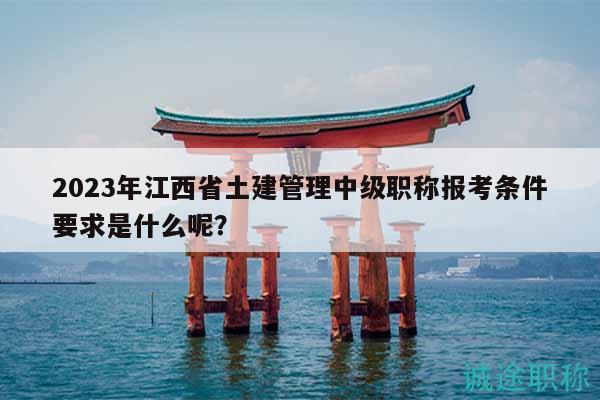 2023年江西省土建管理中級(jí)職稱(chēng)報(bào)考條件要求是什么呢？