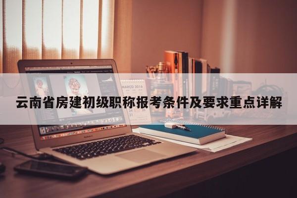 云南省房建初級(jí)職稱報(bào)考條件及要求重點(diǎn)詳解