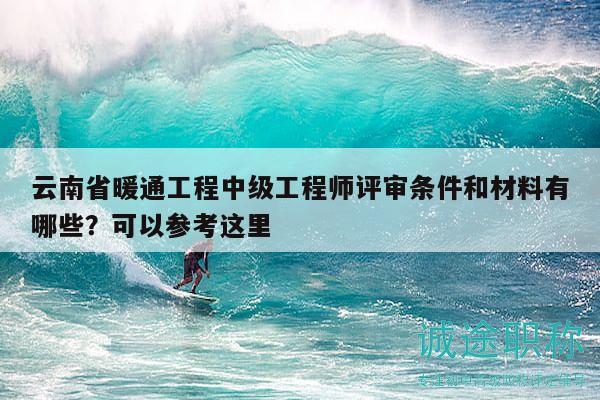 云南省暖通工程中級(jí)工程師評(píng)審條件和材料有哪些？可以參考這里