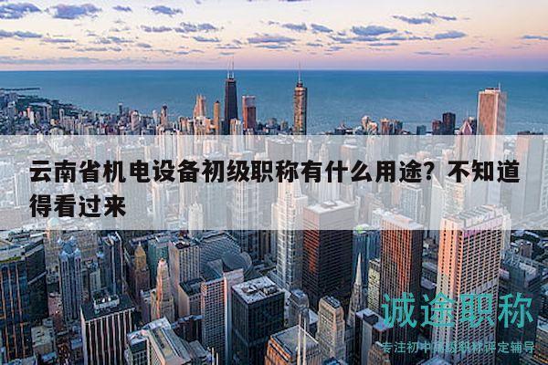 云南省機(jī)電設(shè)備初級(jí)職稱(chēng)有什么用途？不知道得看過(guò)來(lái)