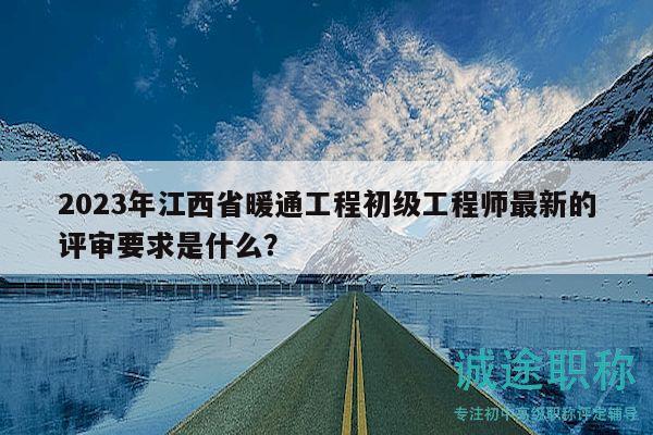 2023年江西省暖通工程初級(jí)工程師最新的評(píng)審要求是什么？