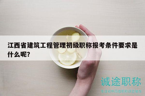 江西省建筑工程管理初級(jí)職稱報(bào)考條件要求是什么呢？