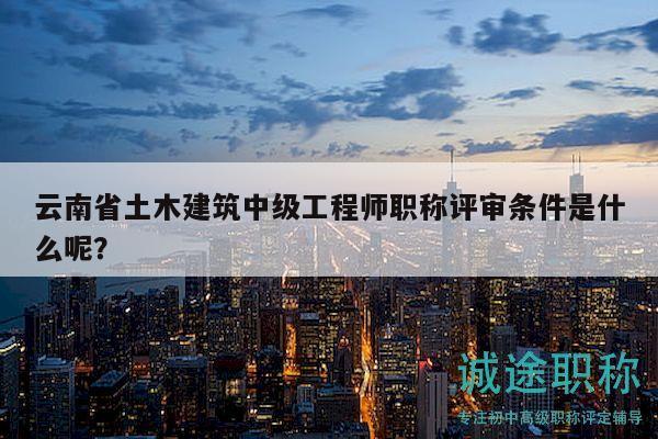 云南省土木建筑中級工程師職稱評審條件是什么呢？