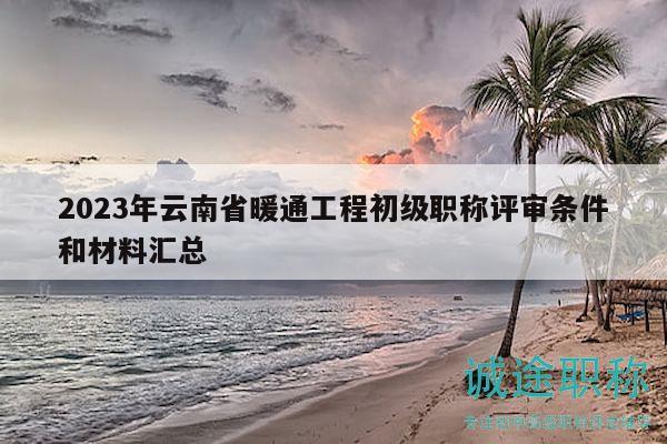 2023年云南省暖通工程初級(jí)職稱(chēng)評(píng)審條件和材料匯總