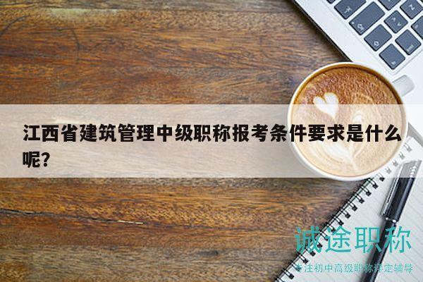 江西省建筑管理中級(jí)職稱(chēng)報(bào)考條件要求是什么呢？