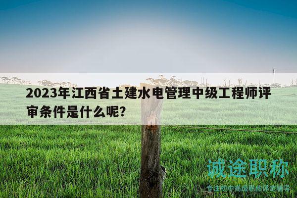 2023年江西省土建水電管理中級(jí)工程師評(píng)審條件是什么呢？