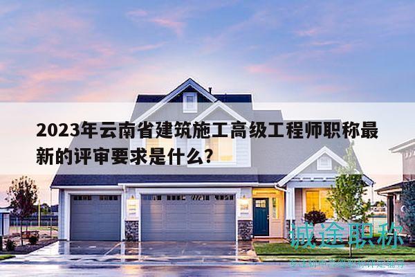 2023年云南省建筑施工高級工程師職稱最新的評審要求是什么？
