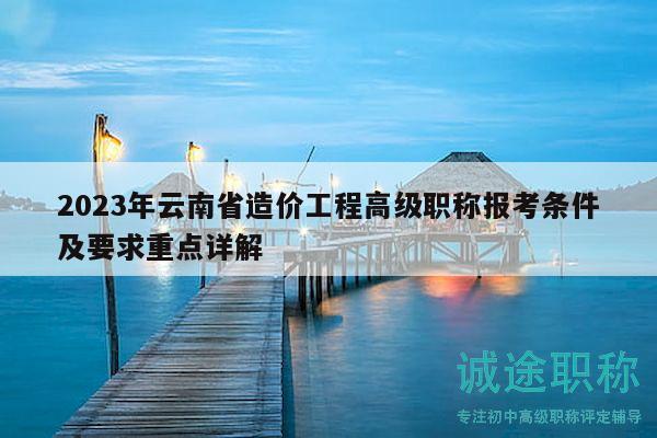 2023年云南省造價(jià)工程高級(jí)職稱報(bào)考條件及要求重點(diǎn)詳解