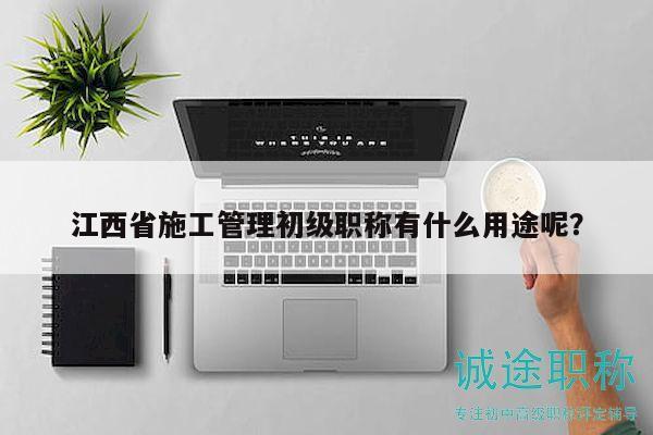 江西省施工管理初級(jí)職稱有什么用途呢？