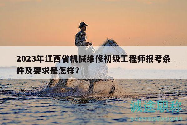 2023年江西省機(jī)械維修初級工程師報(bào)考條件及要求是怎樣？