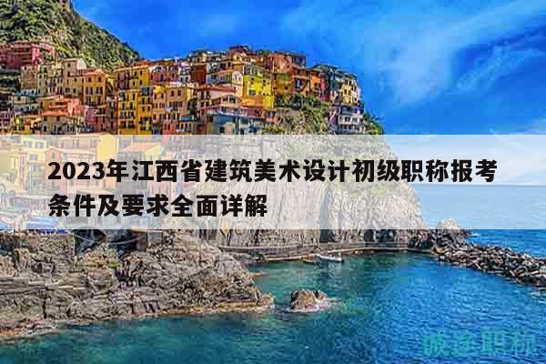 2023年江西省建筑美術(shù)設(shè)計(jì)初級(jí)職稱報(bào)考條件及要求全面詳解