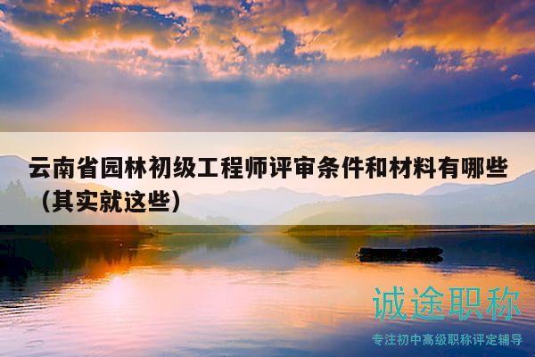 云南省園林初級(jí)工程師評(píng)審條件和材料有哪些（其實(shí)就這些）