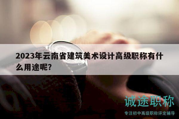2023年云南省建筑美術(shù)設(shè)計高級職稱有什么用途呢？