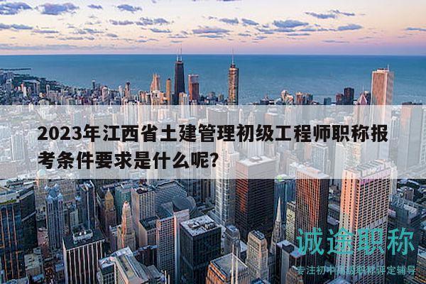 2023年江西省土建管理初級工程師職稱報考條件要求是什么呢？