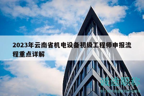 2023年云南省機(jī)電設(shè)備初級工程師申報(bào)流程重點(diǎn)詳解