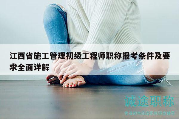 江西省施工管理初級工程師職稱報(bào)考條件及要求全面詳解