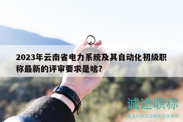 2023年云南省電力系統(tǒng)及其自動化初級職稱最新的評審要求是啥？