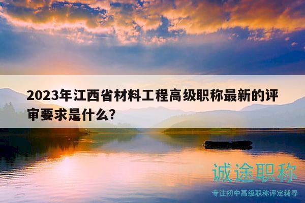 2023年江西省材料工程高級職稱最新的評審要求是什么？