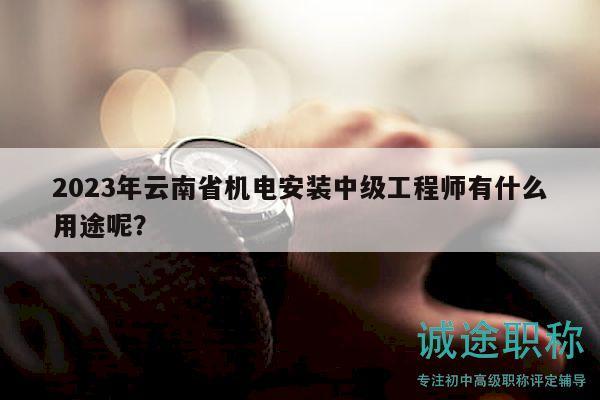 2023年云南省機(jī)電安裝中級工程師有什么用途呢？