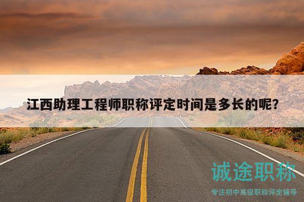 江西助理工程師職稱評定時間是多長的呢？