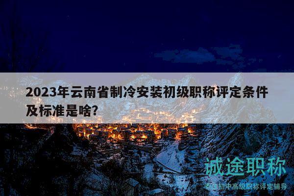 2023年云南省制冷安裝初級職稱評定條件及標(biāo)準(zhǔn)是啥？