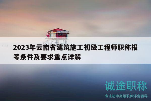 2023年云南省建筑施工初級(jí)工程師職稱報(bào)考條件及要求重點(diǎn)詳解