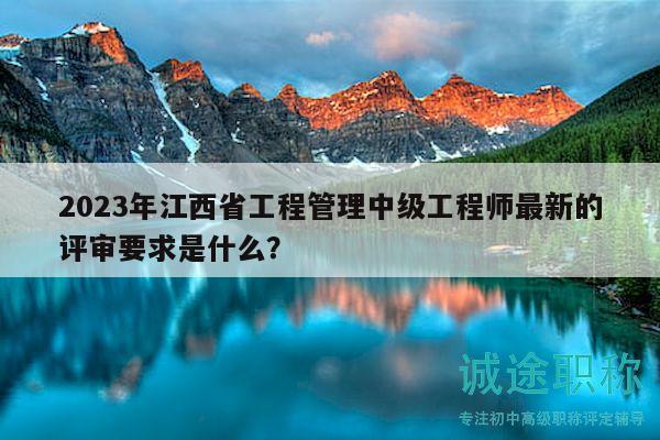 2023年江西省工程管理中級(jí)工程師最新的評(píng)審要求是什么？