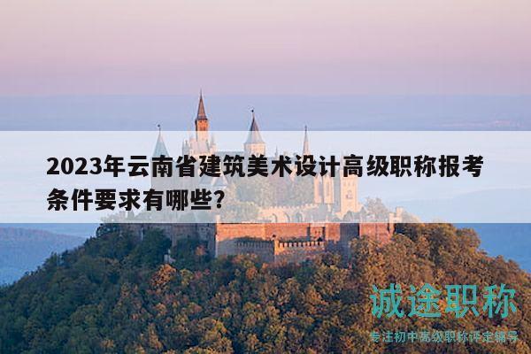 2023年云南省建筑美術(shù)設(shè)計(jì)高級(jí)職稱報(bào)考條件要求有哪些？