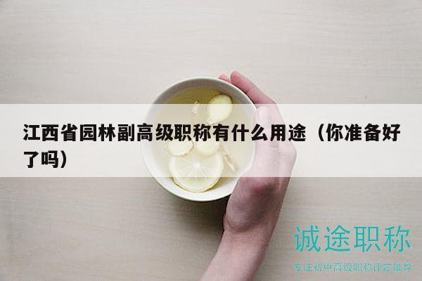江西省園林副高級(jí)職稱有什么用途（你準(zhǔn)備好了嗎）